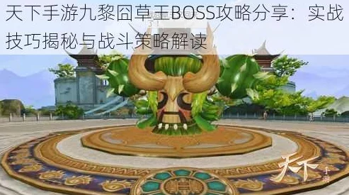 惊喜揭秘！天下手游九黎囧草王BOSS高效打法技巧全面分享，助你轻松通关赢大奖！